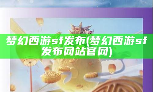 梦幻西游sf发布(梦幻西游官方官网)