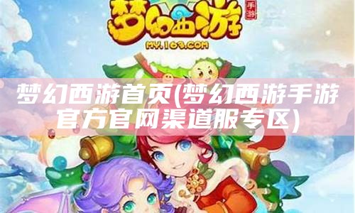 梦幻西游首页(梦幻西游手游官方官网渠道服专区)